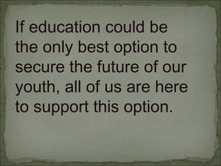 If education could be
the only best option to
secure the future of our
youth, all of us are here
to support this option.
 