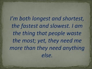 I’m both longest and shortest,
the fastest and slowest. I am
the thing that people waste
the most; yet, they need me
more than they need anything
else.
 