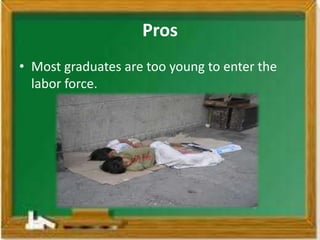 Pros
• Most graduates are too young to enter the
  labor force.
 