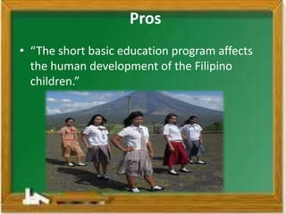 Pros
• “The short basic education program affects
  the human development of the Filipino
  children.”
 