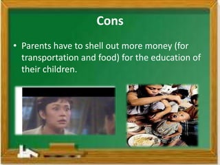 Cons
• Parents have to shell out more money (for
  transportation and food) for the education of
  their children.
 