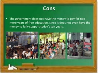 Cons
• The government does not have the money to pay for two
  more years of free education, since it does not even have the
  money to fully support today’s ten years.
 