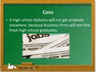Cons
• A high school diploma will not get anybody
  anywhere, because business firms will not hire
  fresh high school graduates.
 
