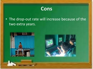 Cons
• The drop-out rate will increase because of the
  two extra years.
 