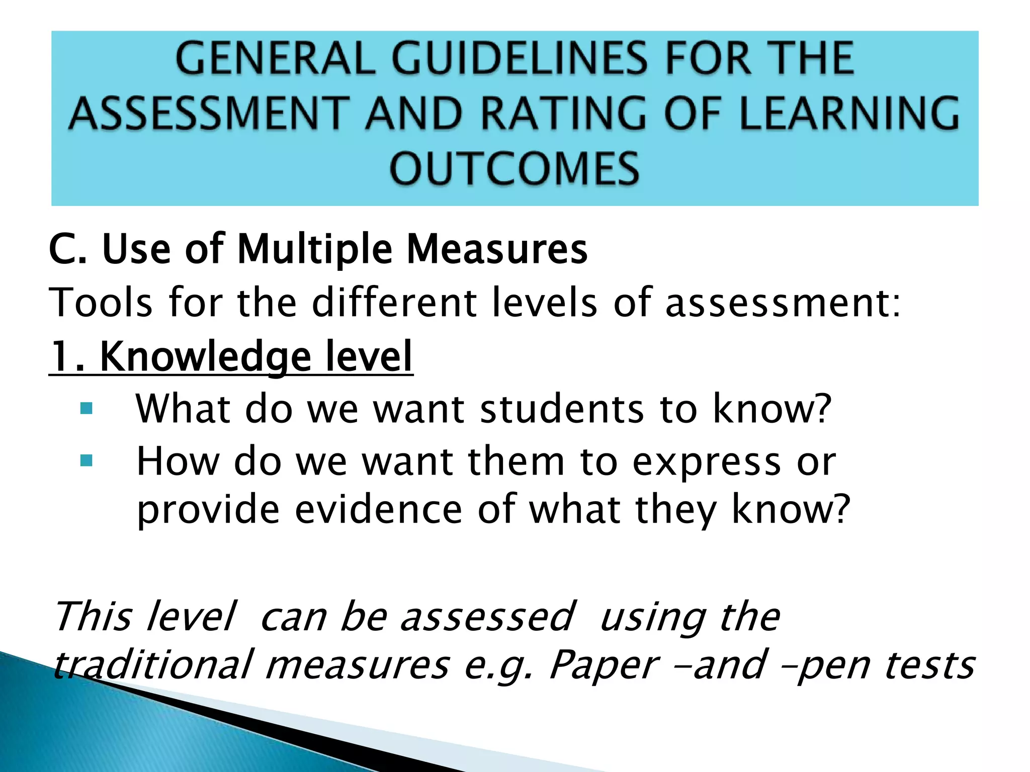 C. Use of Multiple Measures
Tools for the different levels of assessment:
1. Knowledge level
 What do we want students to know?
 How do we want them to express or
provide evidence of what they know?
This level can be assessed using the
traditional measures e.g. Paper -and –pen tests
 