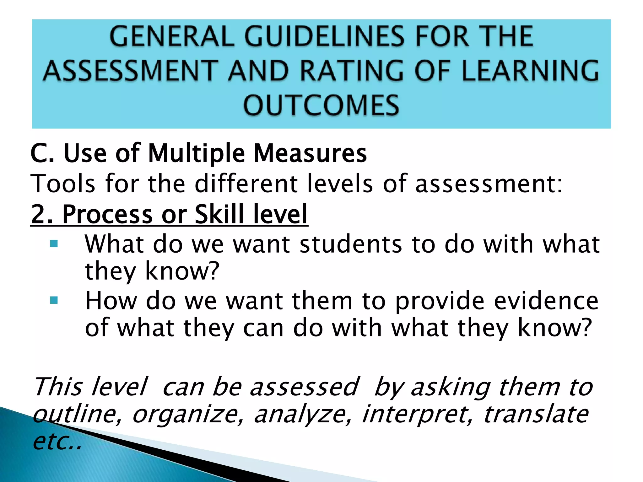 C. Use of Multiple Measures
Tools for the different levels of assessment:
2. Process or Skill level
 What do we want students to do with what
they know?
 How do we want them to provide evidence
of what they can do with what they know?
This level can be assessed by asking them to
outline, organize, analyze, interpret, translate
etc..
 