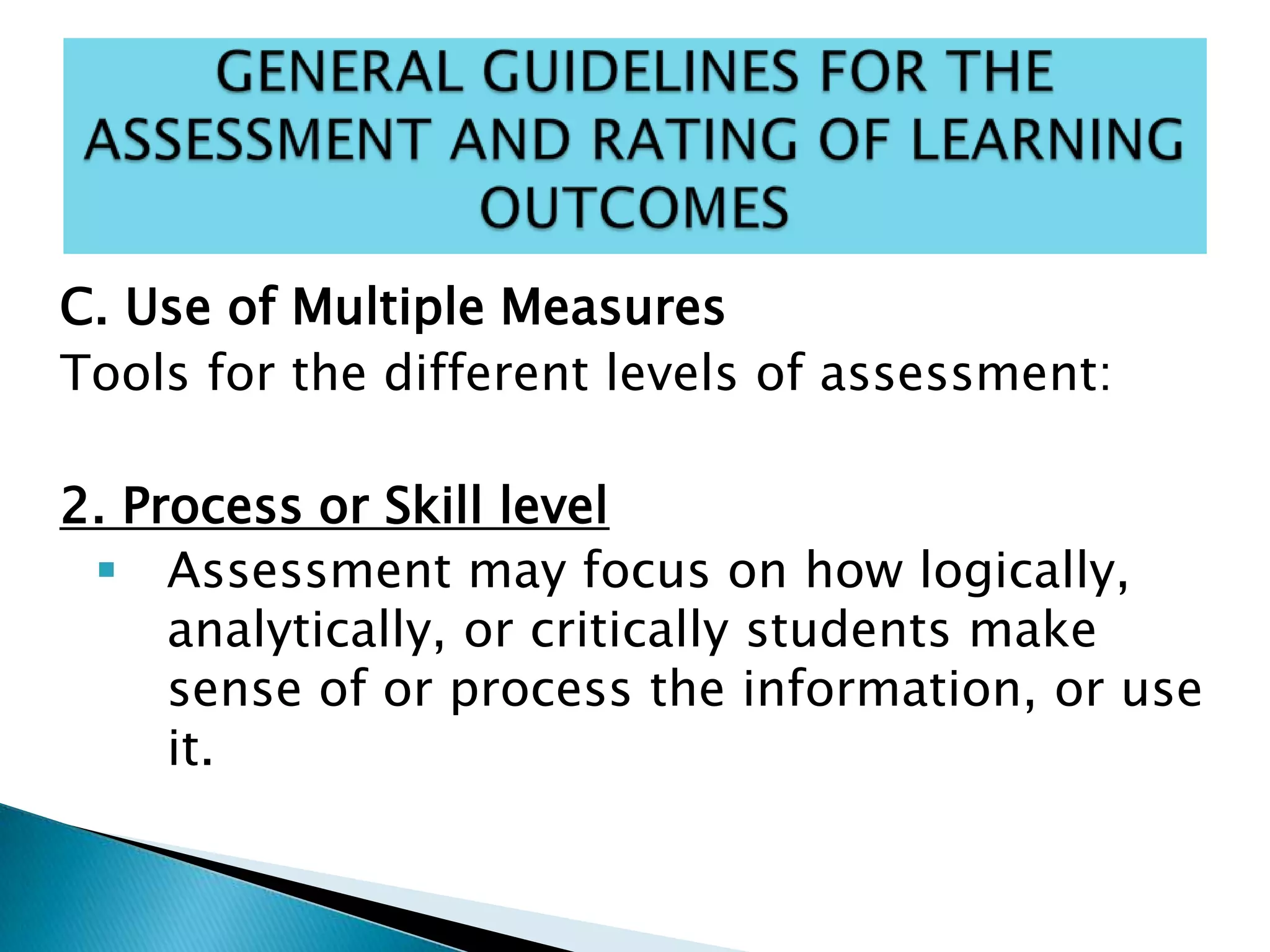 C. Use of Multiple Measures
Tools for the different levels of assessment:
2. Process or Skill level
 Assessment may focus on how logically,
analytically, or critically students make
sense of or process the information, or use
it.
 