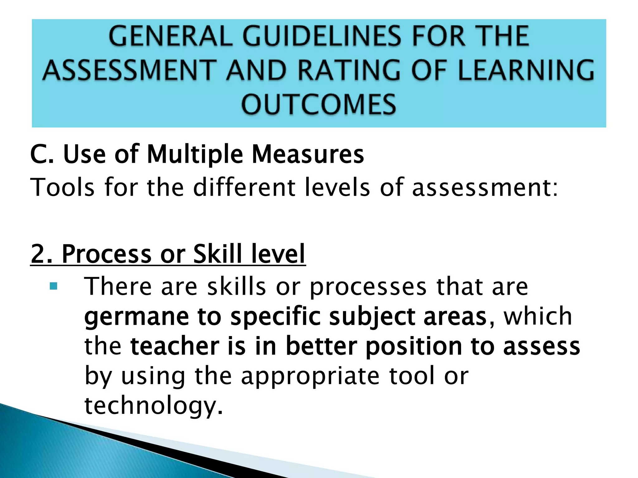 C. Use of Multiple Measures
Tools for the different levels of assessment:
2. Process or Skill level
 There are skills or processes that are
germane to specific subject areas, which
the teacher is in better position to assess
by using the appropriate tool or
technology.
 