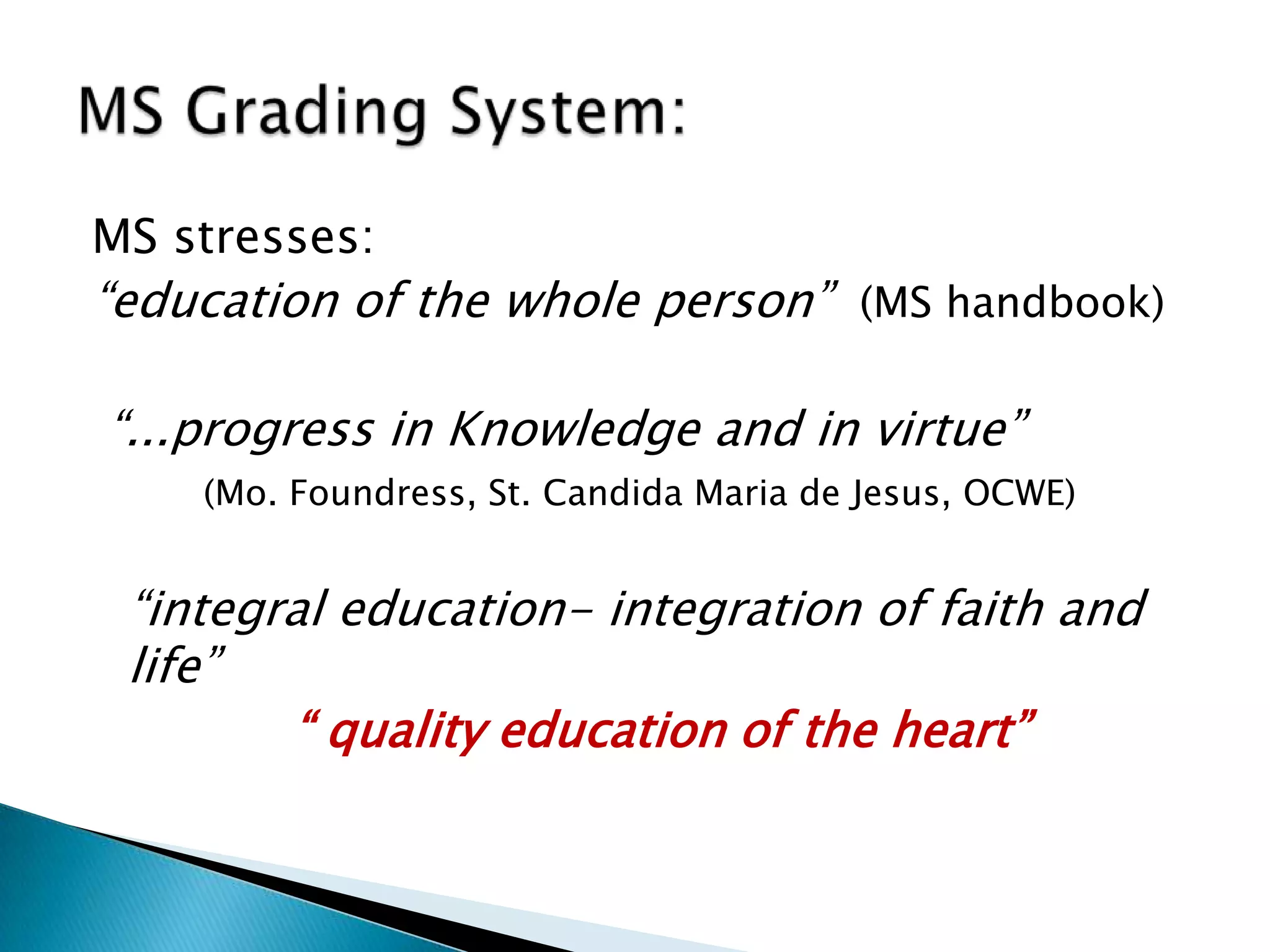 MS stresses:
“education of the whole person” (MS handbook)
“...progress in Knowledge and in virtue”
(Mo. Foundress, St. Candida Maria de Jesus, OCWE)
“integral education- integration of faith and
life”
“ quality education of the heart”
 