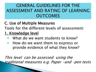 C. Use of Multiple Measures
Tools for the different levels of assessment:
1. Knowledge level
 What do we want students to know?
 How do we want them to express or
provide evidence of what they know?
This level can be assessed using the
traditional measures e.g. Paper -and –pen tests
 