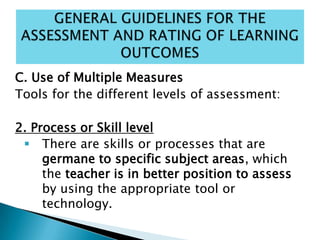 C. Use of Multiple Measures
Tools for the different levels of assessment:
2. Process or Skill level
 There are skills or processes that are
germane to specific subject areas, which
the teacher is in better position to assess
by using the appropriate tool or
technology.
 