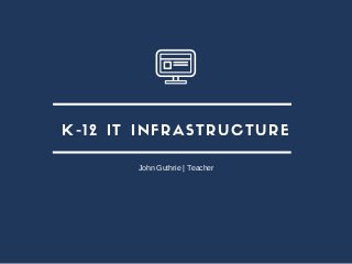 K-12 IT INFRASTRUCTURE
John Guthrie | Teacher
 