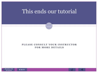 P L E A S E C O N S U L T Y O U R I N S T R U C T O R
F O R M O R E D E T A I L S
This ends our tutorial
E X I T
B A C K T O
S T E P S
 