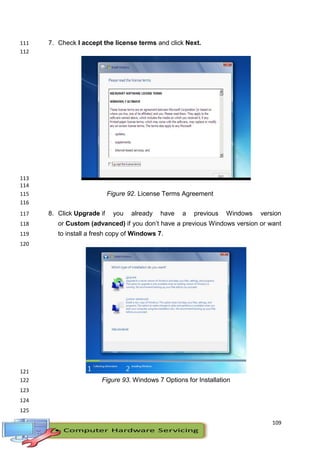 109
7. Check I accept the license terms and click Next.111
112
113
114
Figure 92. License Terms Agreement115
116
8. Click Upgrade if you already have a previous Windows version117
or Custom (advanced) if you don’t have a previous Windows version or want118
to install a fresh copy of Windows 7.119
120
121
Figure 93. Windows 7 Options for Installation122
123
124
125
 