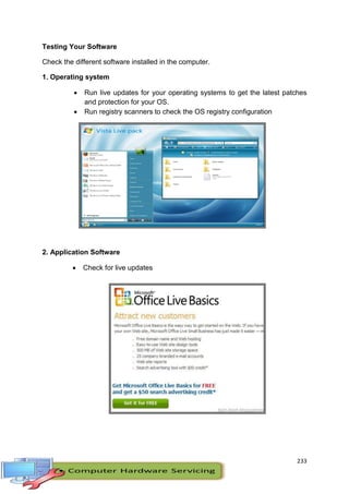233
Testing Your Software
Check the different software installed in the computer.
1. Operating system
 Run live updates for your operating systems to get the latest patches
and protection for your OS.
 Run registry scanners to check the OS registry configuration
2. Application Software
 Check for live updates
 