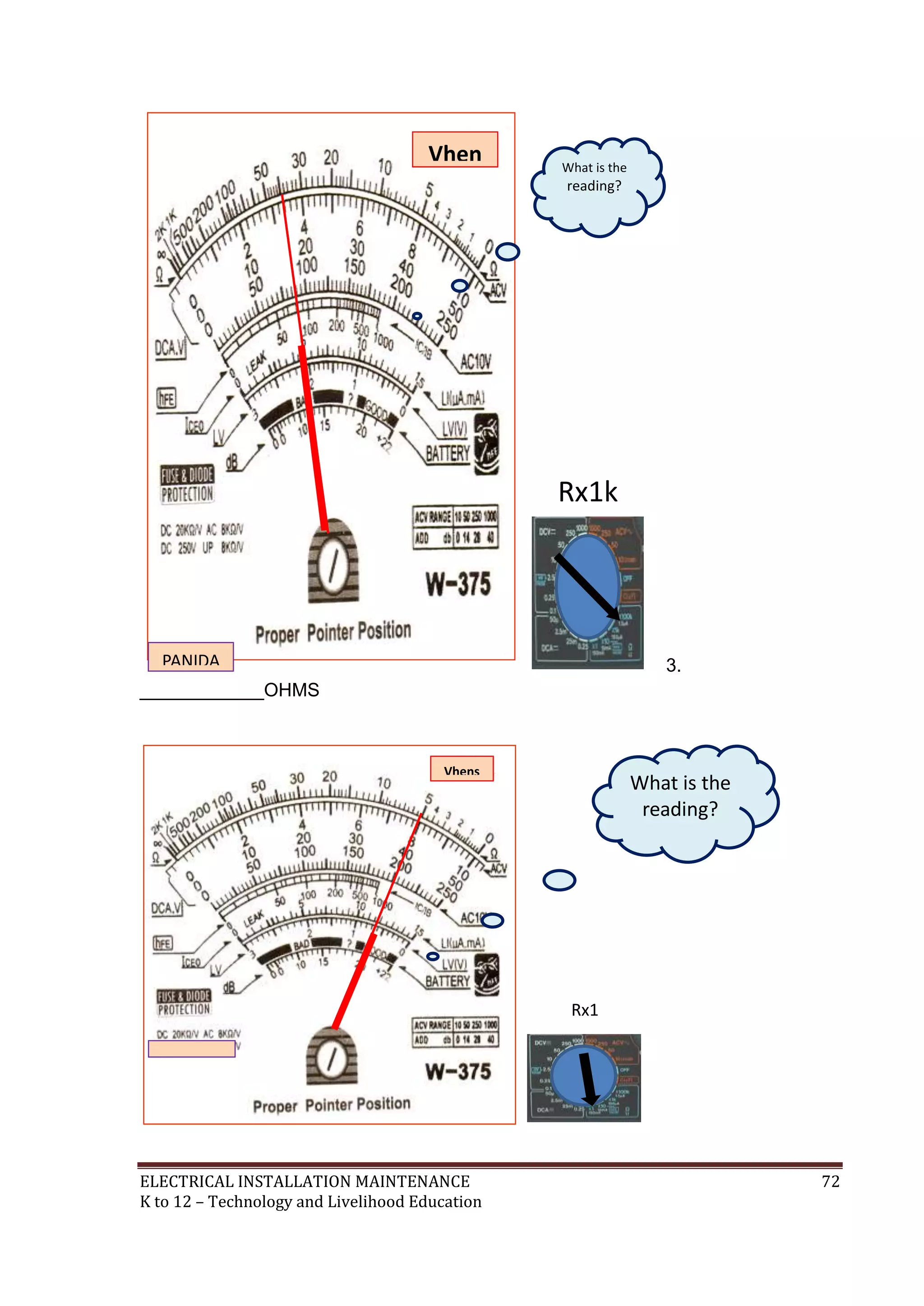 3. 
Resistan 
ce 
Reading 
PANIDA 
TECH. 
____________OHMS 
Vhen 
s 
Vhens 
Resistan 
ce 
Reading 
PANIDA 
TECH. 
What is the 
reading? 
Rx1k 
Rx1 
What is the 
reading? 
ELECTRICAL INSTALLATION MAINTENANCE 72 
K to 12 – Technology and Livelihood Education 
 