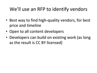 We’ll use an RFP to identify vendors
• Best way to find high-quality vendors, for best
price and timeline
• Open to all content developers
• Developers can build on existing work (as long
as the result is CC BY licensed)
 