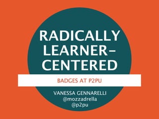 RADICALLY
LEARNER-
CENTERED
VANESSA GENNARELLI
@mozzadrella
@p2pu
BADGES AT P2PU
 