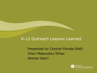 K-12 Outreach Lessons Learned 
Presented by Central Florida SWE: 
Cheri Maboudou-Tchao 
Atoosa Vaziri 
 