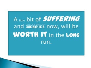 A little bit of suffering
and sacrifice now, will be

worth it in the long
run.

 