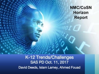 David Deeds, Islam Lamey, Ahmed Fouad
K-12 Trends/Challenges
SAS PD Oct. 11, 2017
NMC/CoSN
Horizon
Report
 