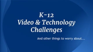 K-12
Video & Technology
Challenges
And other things to worry about...

 