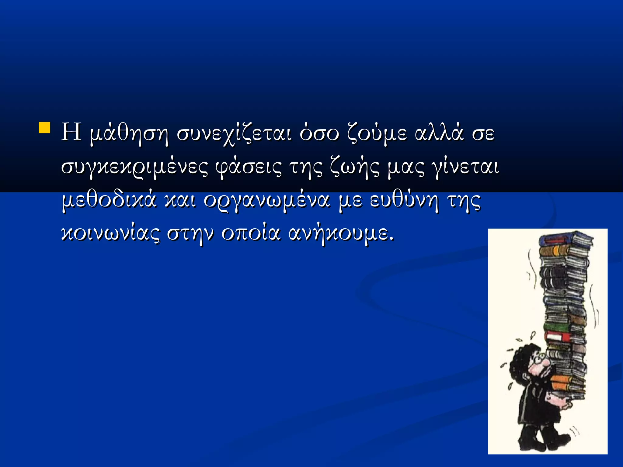    Η μάθηση συνεχίζεται όσο ζούμε αλλά σε
    συγκεκριμένες φάσεις της ζωής μας γίνεται
    μεθοδικά και οργανωμένα με ευθύνη της
    κοινωνίας στην οποία ανήκουμε.
 