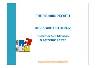 THE RICHARD PROJECT
UK RESEARCH BROKERAGE
Professor Sue Mawson
& Katherine Easton
http://www.richardproject.eu/html
 