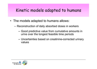 Kinetic models adapted to humans
• The models adapted to humans allows:
– Reconstruction of daily absorbed doses in workers
– Good predictive value from cumulative amounts in
urine over the longest feasible time periods
– Uncertainties based on creatinine-corrected urinary
values

 