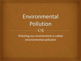 Polluting our environment is called
environmental pollution

 