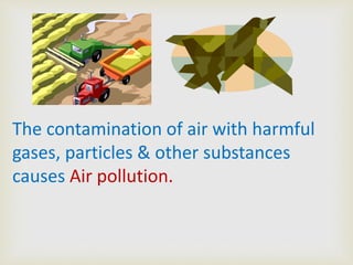 The contamination of air with harmful
gases, particles & other substances
causes Air pollution.

 