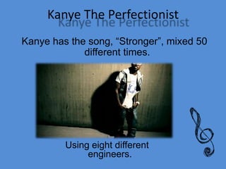 Kanye The Perfectionist
Kanye has the song, Stronger, mixed 50
different times.
Using eight different
engineers.
 