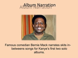 Album Narration
Famous comedian Bernie Mack narrates skits in-
betweens songs for Kanyes first two solo
albums.
 