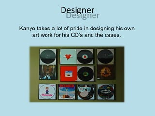 Designer
Kanye takes a lot of pride in designing his own
art work for his CDs and the cases.
 