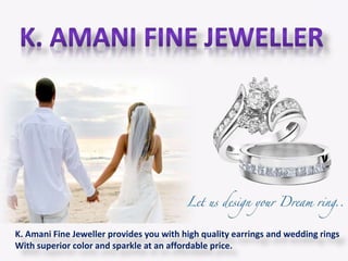 K. Amani Fine Jeweller provides you with high quality earrings and wedding rings
With superior color and sparkle at an affordable price.
 