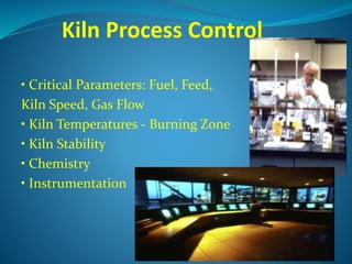 Kiln Process Control
• Critical Parameters: Fuel, Feed,
Kiln Speed, Gas Flow
• Kiln Temperatures - Burning Zone
• Kiln Stability
• Chemistry
• Instrumentation
 