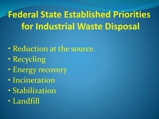 Federal State Established Priorities
for Industrial Waste Disposal
• Reduction at the source.
• Recycling
• Energy recovery
• Incineration
• Stabilization
• Landfill
 