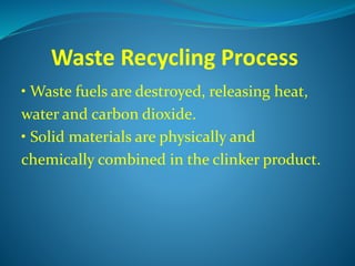 Waste Recycling Process
• Waste fuels are destroyed, releasing heat,
water and carbon dioxide.
• Solid materials are physically and
chemically combined in the clinker product.
 