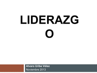LIDERAZG 
O 
Alvaro Uribe Vélez 
Noviembre 2013 
 