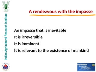 IndianAgriculturalResearchInstitute
A rendezvous with the impasse
An impasse that is inevitable
It is irreversible
It is imminent
It is relevant to the existence of mankind
 