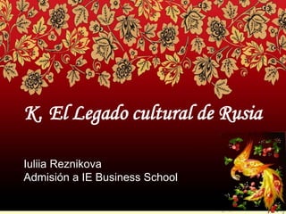 K. El Legado cultural de Rusia
Iuliia Reznikova
Admisión a IE Business School
 