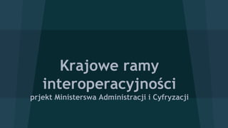 Krajowe ramy
interoperacyjności
prjekt Ministerswa Administracji i Cyfryzacji
 