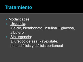  Modalidades
1. Urgencia:
Calcio, bicarbonato, insulina + glucosa,
albuterol.
1. Sin urgencia:
Diurético de asa, kayexalate,
hemodiálisis y diálisis peritoneal
 