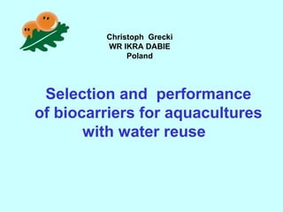 Selection and performance
of biocarriers for aquacultures
with water reuse
Christoph Grecki
WR IKRA DABIE
Poland
 