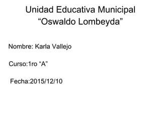 Unidad Educativa Municipal
“Oswaldo Lombeyda”
Nombre: Karla Vallejo
Curso:1ro “A”
Fecha:2015/12/10
 