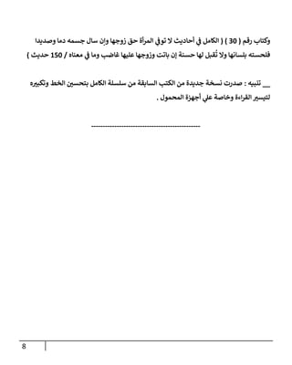 8
‫رقم‬ ‫وكتاب‬
(
06
( )
‫أ‬ ‫ي‬
‫ف‬ ‫الكامل‬
‫وإ‬ ‫زوجها‬ ‫حق‬ ‫أة‬‫ر‬‫الم‬ ‫ي‬
‫توف‬ ‫ال‬ ‫حاديث‬
‫دما‬ ‫جسمه‬ ‫سا‬ ‫ن‬
‫وصديدا‬
‫وما‬ ‫غاضب‬ ‫عهيها‬ ‫وزوجها‬ ‫باتت‬ ‫إن‬ ‫حسةة‬ ‫لها‬ ‫قبل‬‫ت‬ ‫وال‬ ‫بهسانها‬ ‫فهحسته‬
‫معةاه‬ ‫ي‬
‫ف‬
/
536
‫حديث‬
)
__
‫تنويه‬
:
‫ه‬ ‫ر‬
‫وتكوب‬ ‫الخط‬ ‫ر‬
‫بتحسن‬ ‫الكامل‬ ‫سهسهة‬ ‫من‬ ‫السابقة‬ ‫الكتب‬ ‫من‬ ‫جديدة‬ ‫نسخة‬ ‫صدرت‬
‫المحمو‬ ‫أجهزة‬ ‫ي‬
‫عل‬ ‫وخاصة‬ ‫اءة‬‫ر‬‫الق‬ ‫ر‬
‫لتيسب‬
.
-----------------------------------------------
 