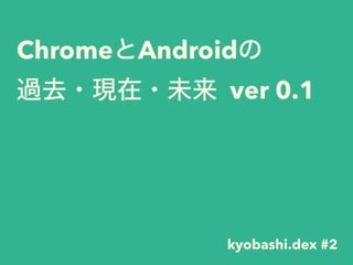ChromeとAndroidの
過去・現在・未来 ver 0.1
kyobashi.dex #2
 