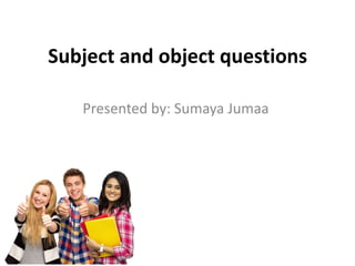 Subject and object questions
Presented by: Sumaya Jumaa
 