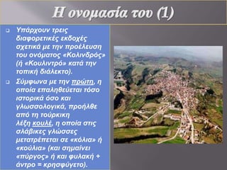  Υπάρχουν τέσσερις μεγάλες
εκκλησίες, ο Άγιος Δημήτριος, ο
Άγιος Γεώργιος, η Αγία Παρασκευή
και η Αγία Θεοδώρα. Στην είσοδο
του Κολινδρού είναι τα Πλωρία
(Πελώρια), λόφος που έκρυβε το
χωριό από το δημόσιο δρόμο (την
σημερινή παλιά εθνική οδό). Όλοι
σχεδόν οι κάτοικοί του είναι ντόπιοι
και καλλιεργούν καπνά. Φημισμένα
είναι τα κεράσια του. Στον Κολινδρό
βρίσκεται και το μεγαλύτερο πλατάνι
της Ελλάδας. Το 1992 ιδρύθηκε
Μακεδονικό Μουσείο. Τα εγκαίνια
του Λαογραφικού Μουσείου[2] έγιναν
τον Ιούλιο του 2007.
 