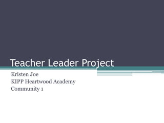 Teacher Leader Project
Kristen Joe
KIPP Heartwood Academy
Community 1
 